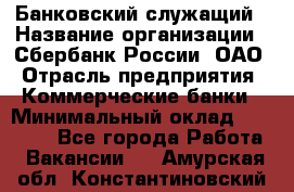 Банковский служащий › Название организации ­ Сбербанк России, ОАО › Отрасль предприятия ­ Коммерческие банки › Минимальный оклад ­ 14 000 - Все города Работа » Вакансии   . Амурская обл.,Константиновский р-н